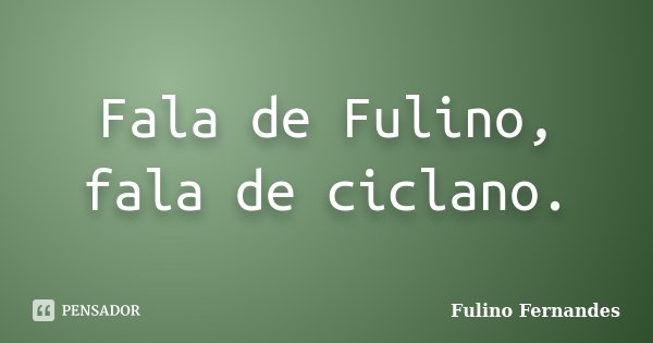 Fala de Fulino, fala de ciclano.... Frase de Fulino Fernandes.