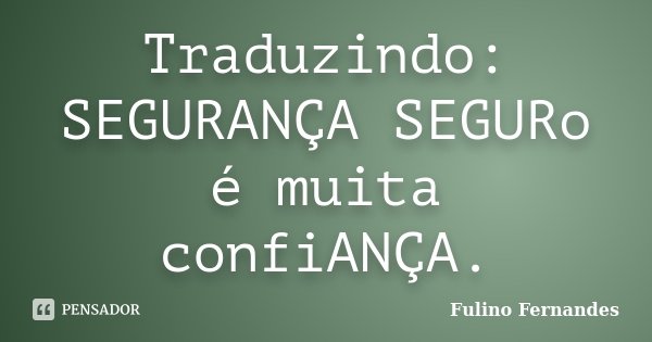Traduzindo: SEGURANÇA SEGURo é muita confiANÇA.... Frase de Fulino Fernandes.