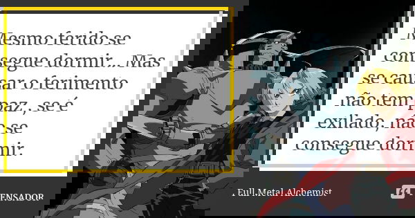 Mesmo ferido se consegue dormir... Mas se causar o ferimento não tem paz , se é exilado, não se consegue dormir.... Frase de Full Metal Alchemist.