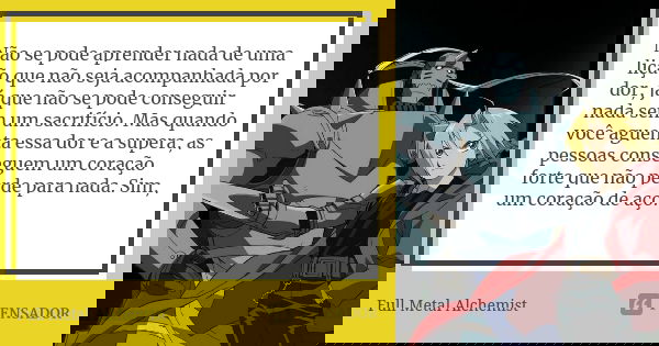 Não se pode aprender nada de uma lição que não seja acompanhada por dor, já que não se pode conseguir nada sem um sacrifício. Mas quando você aguenta essa dor e... Frase de Full Metal Alchemist.