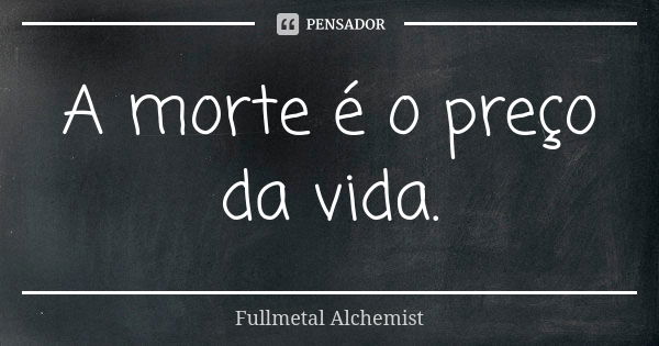 A morte é o preço da vida.... Frase de Fullmetal Alchemist.