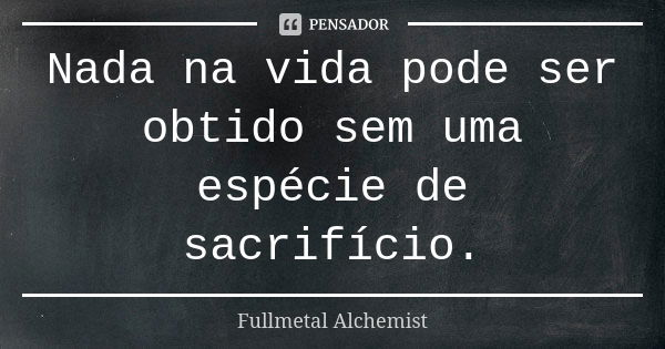 Nada na vida pode ser obtido sem uma espécie de sacrifício.... Frase de Fullmetal Alchemist.