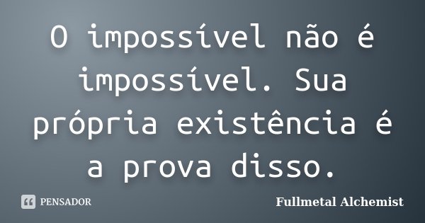 O impossível não é impossível. Sua própria existência é a prova disso.... Frase de Fullmetal Alchemist.