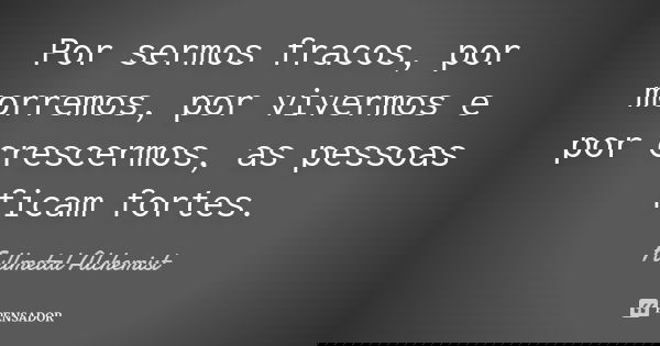 Por sermos fracos, por morremos, por vivermos e por crescermos, as pessoas ficam fortes.... Frase de Fullmetal Alchemist.