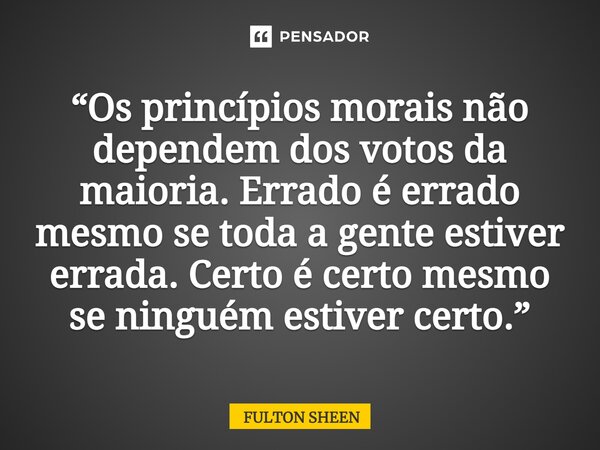 ⁠“Os princípios morais não dependem dos votos da maioria. Errado é errado mesmo se toda a gente estiver errada. Certo é certo mesmo se ninguém estiver certo.”... Frase de FULTON SHEEN.