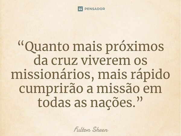 ⁠“Quanto mais próximos da cruz viverem os missionários, mais rápido cumprirão a missão em todas as nações.”... Frase de Fulton Sheen.