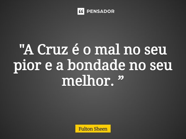 ⁠"A Cruz é o mal no seu pior e a bondade no seu melhor. ”... Frase de Fulton Sheen.
