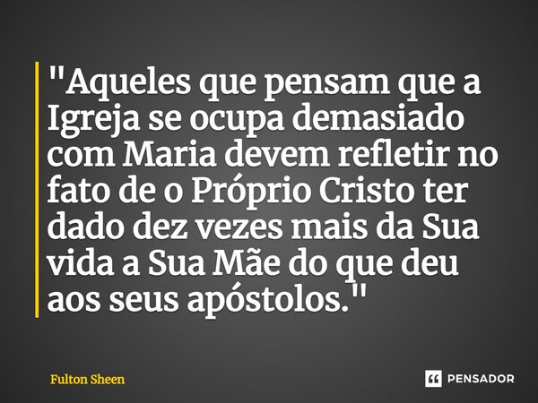 ⁠"Aqueles que pensam que a Igreja se ocupa demasiado com Maria devem refletir no fato de o Próprio Cristo ter dado dez vezes mais da Sua vida a Sua Mãe do ... Frase de Fulton Sheen.