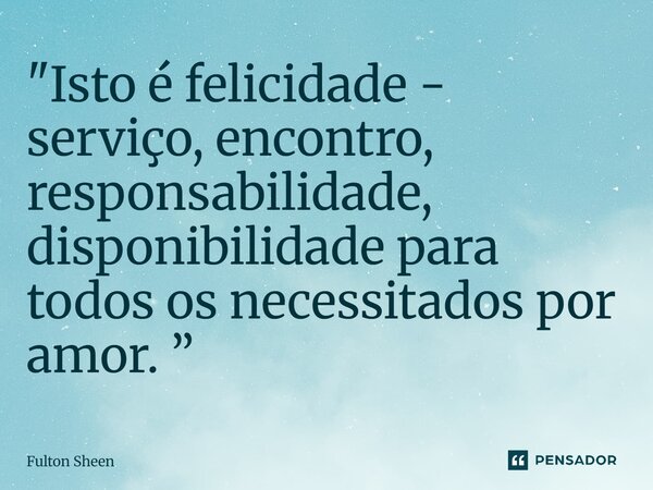 ⁠"Isto é felicidade - serviço, encontro, responsabilidade, disponibilidade para todos os necessitados por amor. ”... Frase de Fulton Sheen.