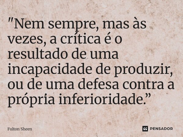 ⁠"Nem sempre, mas às vezes, a crítica é o resultado de uma incapacidade de produzir, ou de uma defesa contra a própria inferioridade.”... Frase de Fulton Sheen.