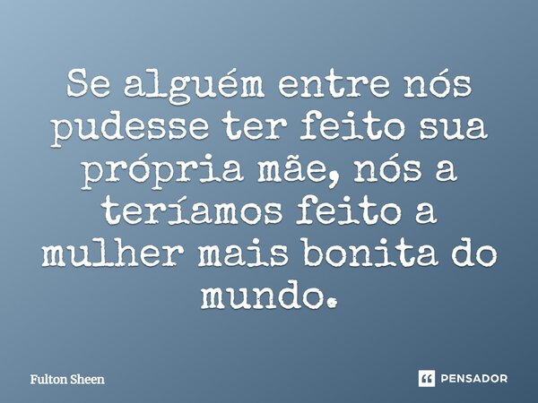 ⁠Se alguém entre nós pudesse ter feito sua própria mãe, nós a teríamos feito a mulher mais bonita do mundo.... Frase de Fulton Sheen.