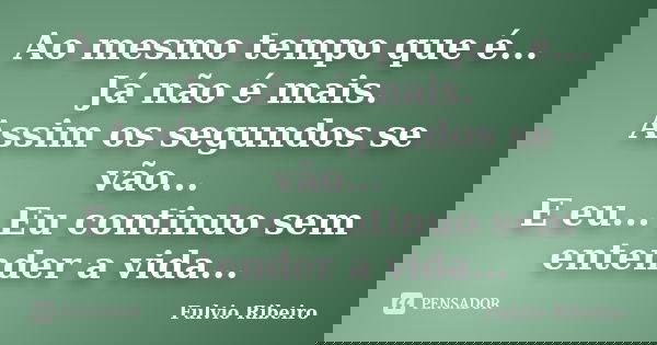 Ao mesmo tempo que é... Já não é mais. Assim os segundos se vão... E eu... Eu continuo sem entender a vida...... Frase de Fulvio Ribeiro.