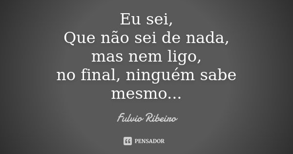 Eu sei, Que não sei de nada, mas nem ligo, no final, ninguém sabe mesmo...... Frase de Fulvio Ribeiro.