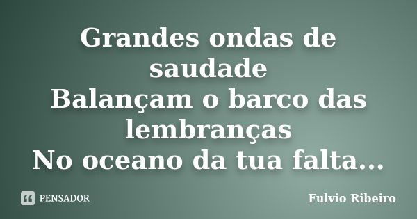 Grandes ondas de saudade Balançam o barco das lembranças No oceano da tua falta...... Frase de Fulvio Ribeiro.