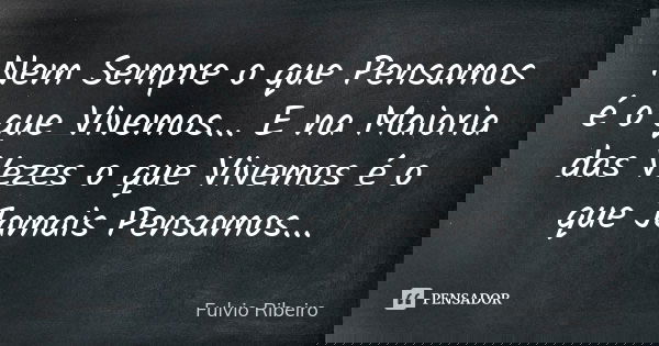 Nem Sempre o que Pensamos é o que Vivemos... E na Maioria das Vezes o que Vivemos é o que Jamais Pensamos...... Frase de Fulvio Ribeiro.