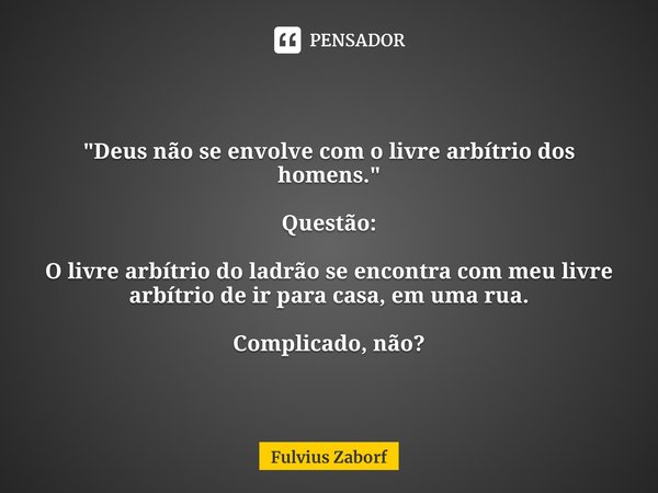 "⁠Deus não se envolve com o livre arbítrio dos homens." Questão: O livre arbítrio do ladrão se encontra com meu livre arbítrio de ir para casa, em uma... Frase de Fulvius Zaborf.