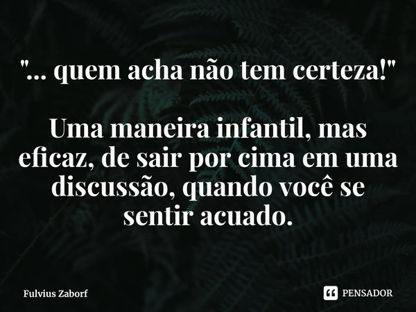"⁠... quem acha não tem certeza!" Uma maneira infantil, mas eficaz, de sair por cima em uma discussão, quando você se sentir acuado.... Frase de Fulvius Zaborf.