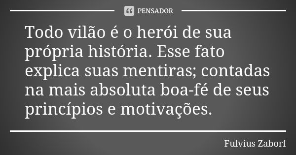 Todo vilão é o herói de sua própria história. Esse fato explica suas mentiras; contadas na mais absoluta boa-fé de seus princípios e motivações.... Frase de Fulvius Zaborf.