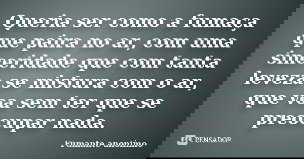 Queria ser como a fumaça que paira no ar, com uma sinceridade que com tanta leveza se mistura com o ar, que voa sem ter que se preocupar nada.... Frase de Fumante anonimo.