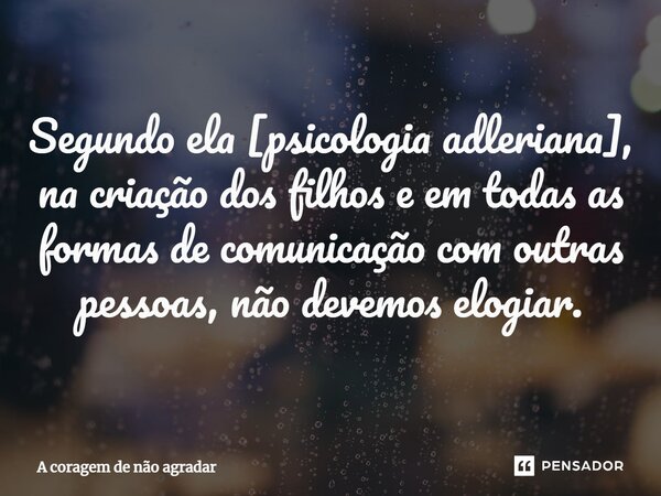 ⁠Segundo ela [psicologia adleriana], na criação dos filhos e em todas as formas de comunicação com outras pessoas, não devemos elogiar.... Frase de A coragem de não agradar.