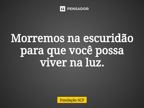 ⁠Morremos na escuridão para que você possa viver na luz.... Frase de Fundação SCP.