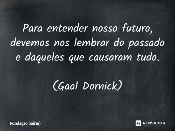 ⁠Para entender nosso futuro, devemos nos lembrar do passado e daqueles que causaram tudo. (Gaal Dornick)... Frase de Fundação (série).