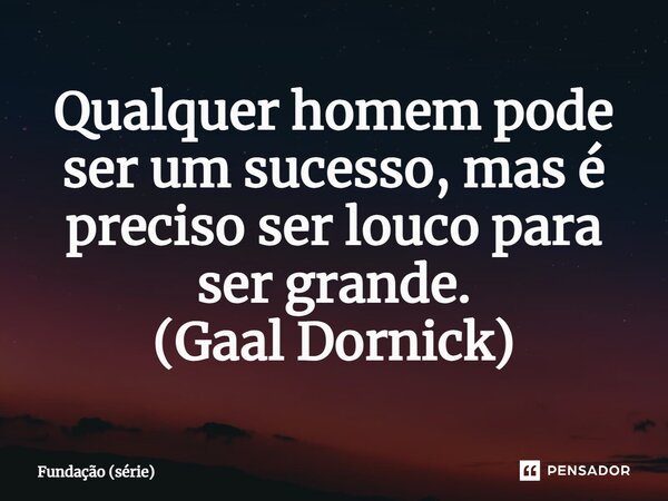 Qualquer homem pode ser um sucesso, mas é preciso ser louco para ser grande. (Gaal Dornick)... Frase de Fundação (série).