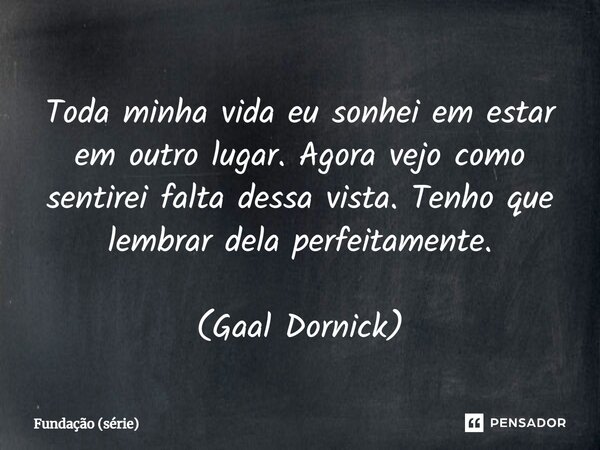 ⁠Toda minha vida eu sonhei em estar em outro lugar. Agora vejo como sentirei falta dessa vista. Tenho que lembrar dela perfeitamente. (Gaal Dornick)... Frase de Fundação (série).