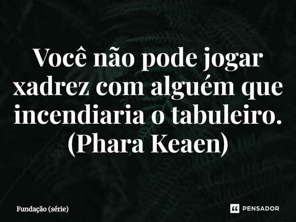 Você não pode jogar xadrez com alguém que incendiaria o tabuleiro. (Phara Keaen)... Frase de Fundação (série).