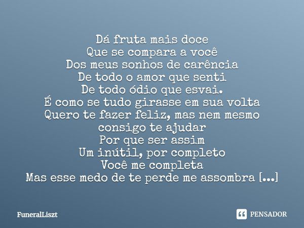 ⁠Dá fruta mais doce
Que se compara a você
Dos meus sonhos de carência
De todo o amor que senti
De todo ódio que esvai.
É como se tudo girasse em sua volta
Quero... Frase de FuneralLiszt.