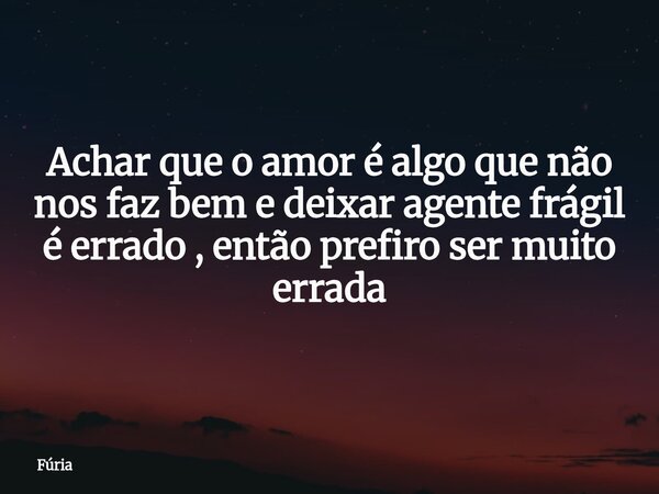 Achar que o amor é algo que não nos faz bem e deixar agente frágil é errado , então prefiro ser muito errada⁠... Frase de Fúria.