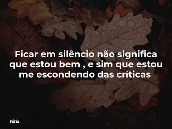 Ficar em silêncio não significa que estou bem , e sim que estou me escondendo das críticas ⁠... Frase de Fúria.