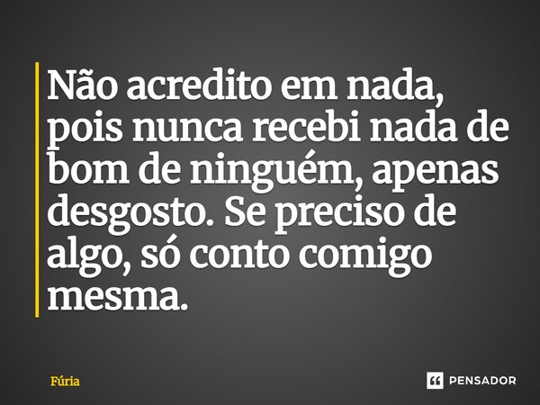 Não acredito em nada, pois nunca recebi nada de bom de ninguém, apenas desgosto. Se preciso de algo, só conto comigo mesma.... Frase de Fúria.