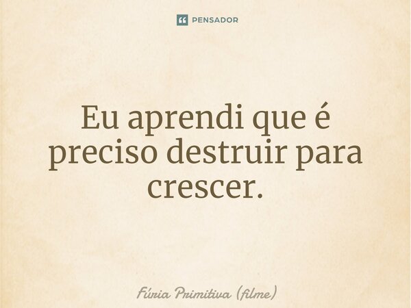 ⁠Eu aprendi que é preciso destruir para crescer.... Frase de Fúria Primitiva (filme).