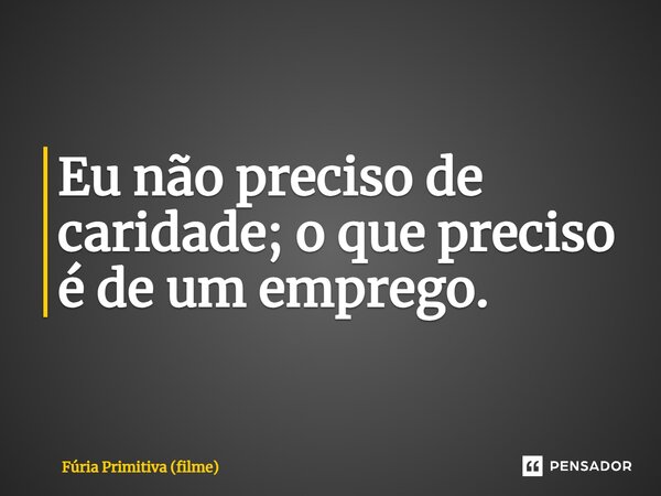 ⁠Eu não preciso de caridade; o que preciso é de um emprego.... Frase de Fúria Primitiva (filme).