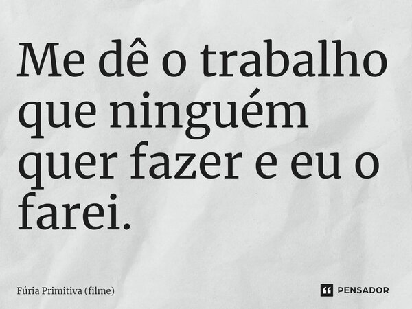 ⁠Me dê o trabalho que ninguém quer fazer e eu o farei.... Frase de Fúria Primitiva (filme).