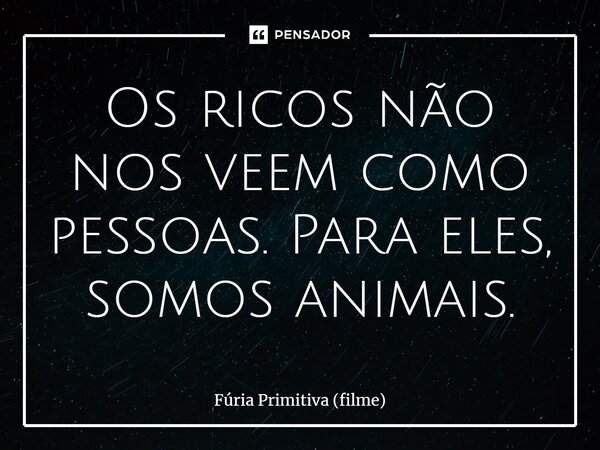 ⁠Os ricos não nos veem como pessoas. Para eles, somos animais.... Frase de Fúria Primitiva (filme).