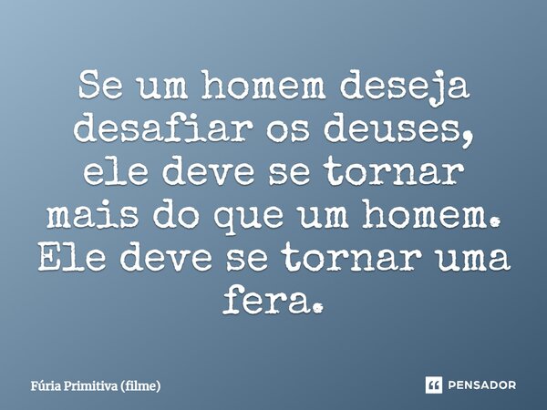 ⁠Se um homem deseja desafiar os deuses, ele deve se tornar mais do que um homem. Ele deve se tornar uma fera.... Frase de Fúria Primitiva (filme).