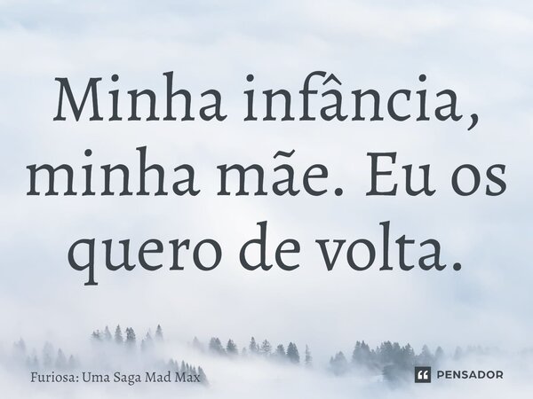 ⁠Minha infância, minha mãe. Eu os quero de volta.... Frase de Furiosa: Uma Saga Mad Max.