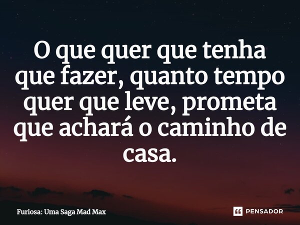 ⁠O que quer que tenha que fazer, quanto tempo quer que leve, prometa que achará o caminho de casa.... Frase de Furiosa: Uma Saga Mad Max.