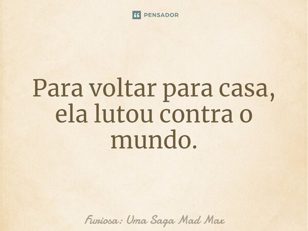 ⁠Para voltar para casa, ela lutou contra o mundo.... Frase de Furiosa: Uma Saga Mad Max.