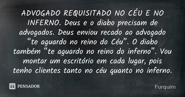 ADVOGADO REQUISITADO NO CÉU E NO INFERNO. Deus e o diabo precisam de advogados. Deus enviou recado ao advogado “te aguardo no reino do Céu”. O diabo também “te ... Frase de Furquim.