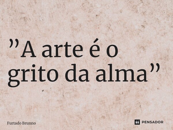 ⁠”A arte é o grito da alma”... Frase de Furtado Brunno.