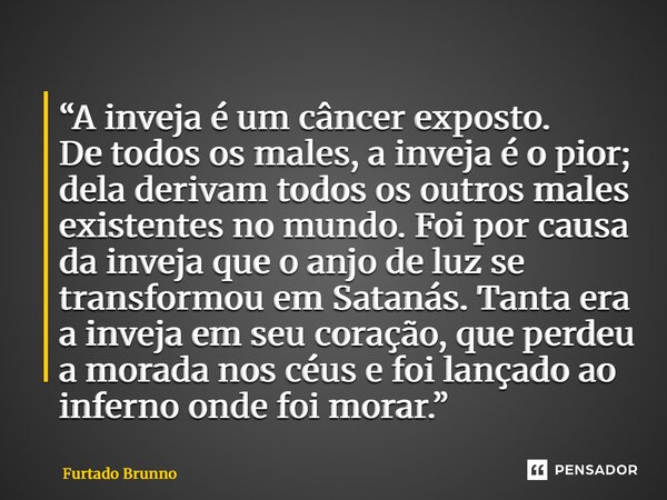 “A inveja é um câncer exposto. De todos os males, a inveja é o pior; dela derivam todos os outros males existentes no mundo. Foi por causa da inveja que o anjo... Frase de Furtado Brunno.