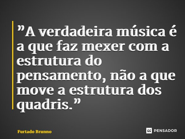 ⁠”A verdadeira música é a que faz mexer com a estrutura do pensamento, não a que move a estrutura dos quadris.”... Frase de Furtado Brunno.