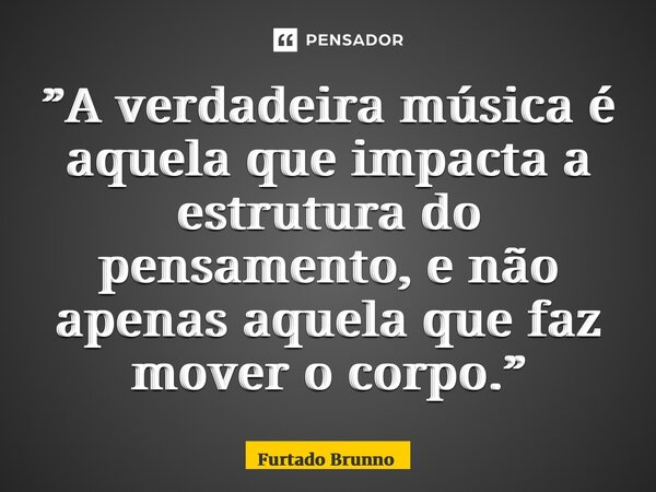 ⁠⁠”A verdadeira música é aquela que impacta a estrutura do pensamento, e não apenas aquela que faz mover o corpo.”... Frase de Furtado Brunno.
