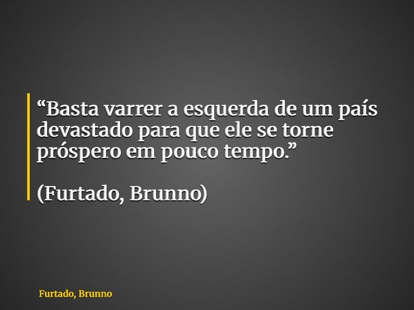 “Basta varrer a esquerda de um país devastado para que ele se torne próspero em pouco tempo.” (Furtado, Brunno)... Frase de Furtado, Brunno.