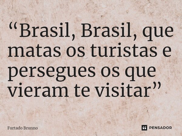 ⁠“Brasil, Brasil, que matas os turistas e persegues os que vieram te visitar”... Frase de Furtado Brunno.