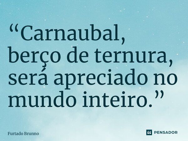 “⁠Carnaubal, berço de ternura, será apreciado no mundo inteiro.”... Frase de Furtado Brunno.