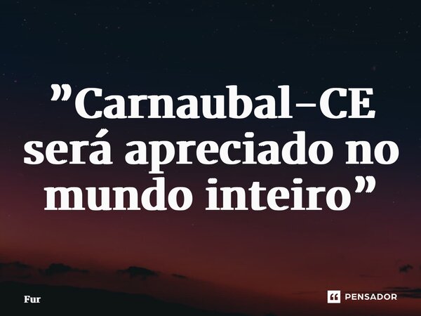 ⁠”Carnaubal-CE será apreciado no mundo inteiro”... Frase de Furtado Brunno.